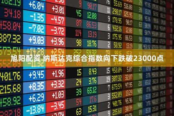 旭阳配资 纳斯达克综合指数向下跌破23000点